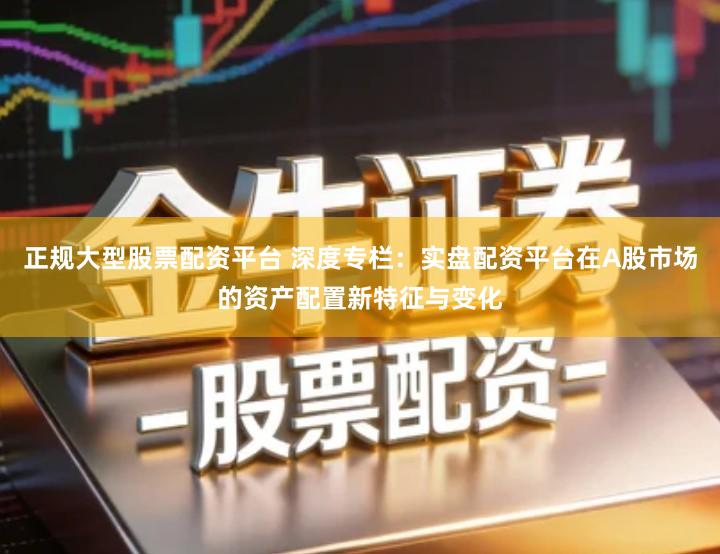 正规大型股票配资平台 深度专栏：实盘配资平台在A股市场的资产配置新特征与变化