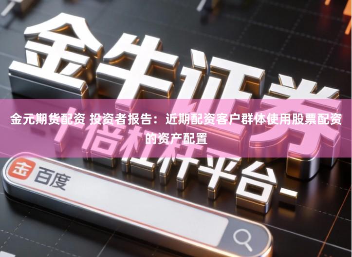 金元期货配资 投资者报告：近期配资客户群体使用股票配资的资产配置