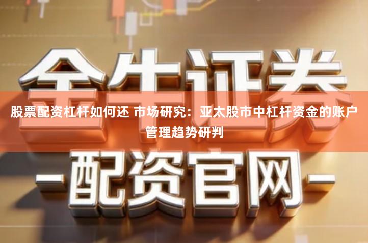 股票配资杠杆如何还 市场研究：亚太股市中杠杆资金的账户管理趋势研判