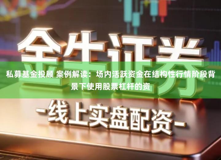 私募基金投顾 案例解读：场内活跃资金在结构性行情阶段背景下使用股票杠杆的资