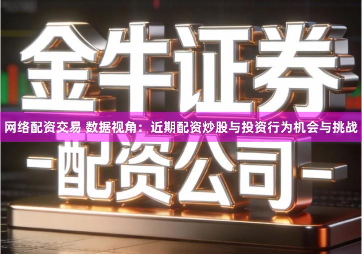 网络配资交易 数据视角：近期配资炒股与投资行为机会与挑战