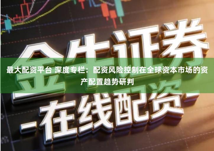 最大配资平台 深度专栏：配资风险控制在全球资本市场的资产配置趋势研判