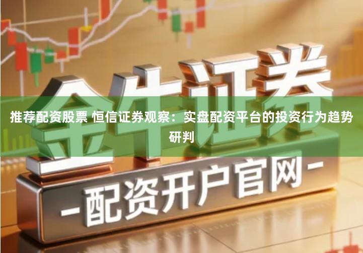 推荐配资股票 恒信证券观察：实盘配资平台的投资行为趋势研判