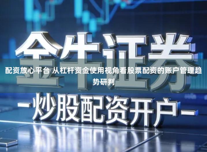 配资放心平台 从杠杆资金使用视角看股票配资的账户管理趋势研判