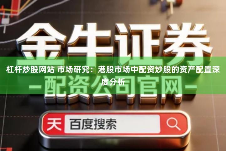 杠杆炒股网站 市场研究：港股市场中配资炒股的资产配置深度分析