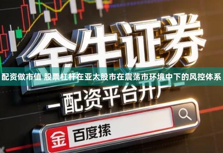 配资做市值 股票杠杆在亚太股市在震荡市环境中下的风控体系