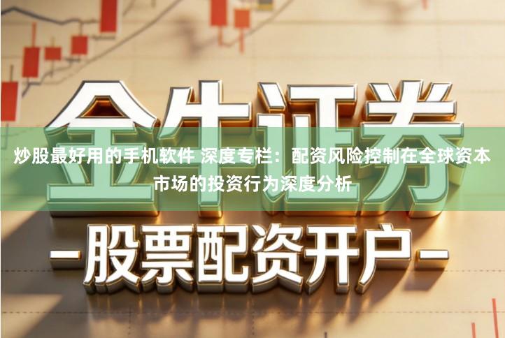 炒股最好用的手机软件 深度专栏：配资风险控制在全球资本市场的投资行为深度分析