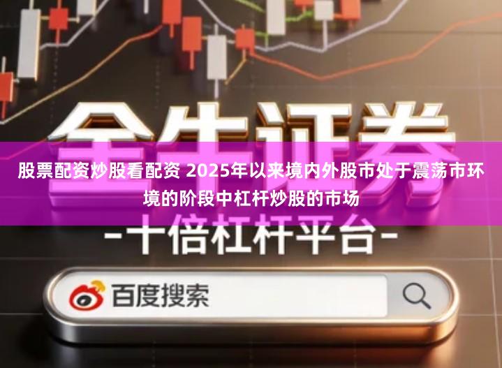 股票配资炒股看配资 2025年以来境内外股市处于震荡市环境的阶段中杠杆炒股的市场