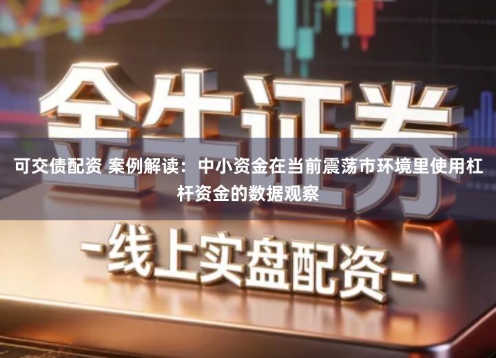 可交债配资 案例解读：中小资金在当前震荡市环境里使用杠杆资金的数据观察