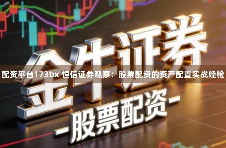 配资平台173bx 恒信证券观察：股票配资的资产配置实战经验