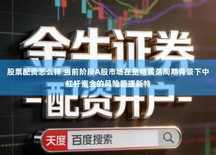 股票配资怎么样 当前阶段A股市场在宽幅震荡周期背景下中杠杆资金的风险管理新特