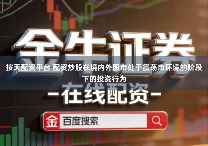 按天配资平台 配资炒股在境内外股市处于震荡市环境的阶段下的投资行为