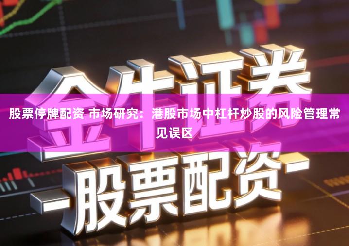 股票停牌配资 市场研究：港股市场中杠杆炒股的风险管理常见误区