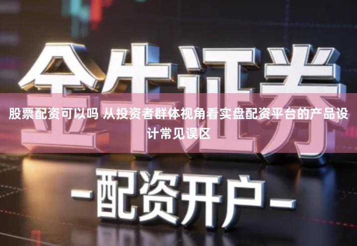 股票配资可以吗 从投资者群体视角看实盘配资平台的产品设计常见误区