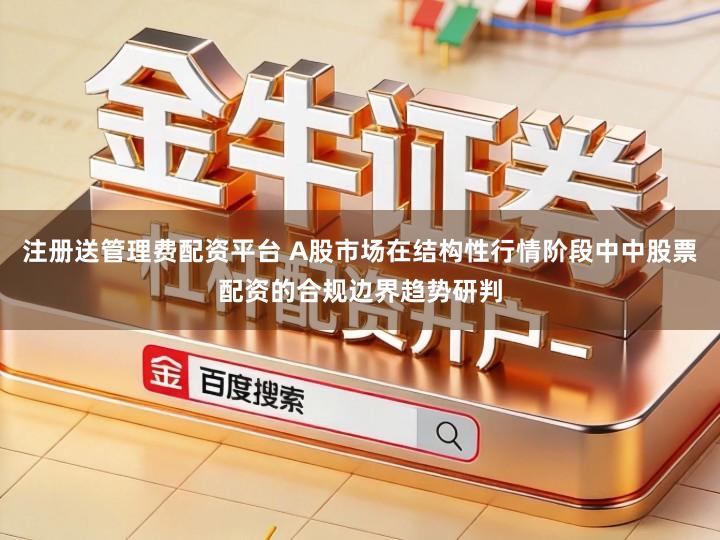 注册送管理费配资平台 A股市场在结构性行情阶段中中股票配资的合规边界趋势研判