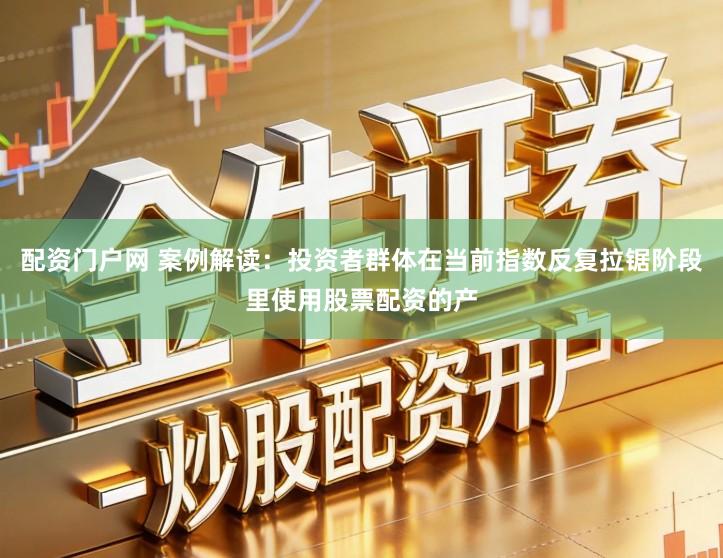 配资门户网 案例解读：投资者群体在当前指数反复拉锯阶段里使用股票配资的产