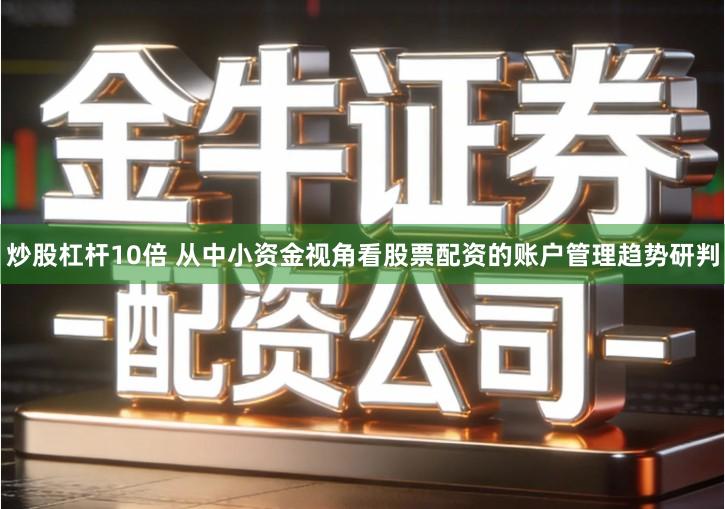 炒股杠杆10倍 从中小资金视角看股票配资的账户管理趋势研判