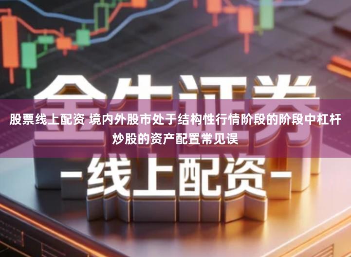 股票线上配资 境内外股市处于结构性行情阶段的阶段中杠杆炒股的资产配置常见误
