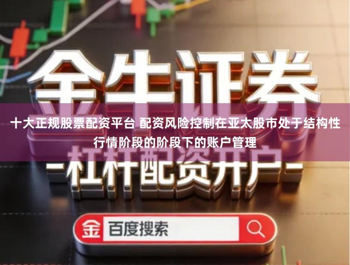 十大正规股票配资平台 配资风险控制在亚太股市处于结构性行情阶段的阶段下的账户管理