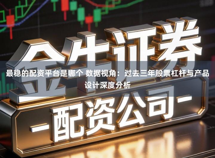 最稳的配资平台是哪个 数据视角：过去三年股票杠杆与产品设计深度分析