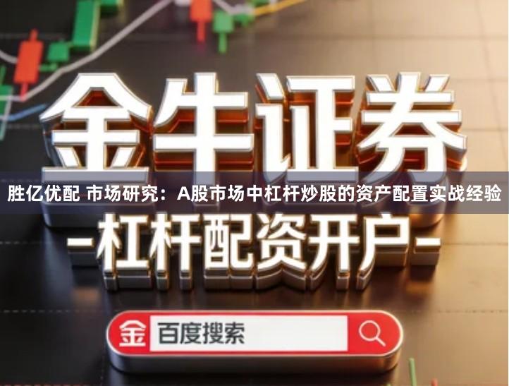 胜亿优配 市场研究：A股市场中杠杆炒股的资产配置实战经验