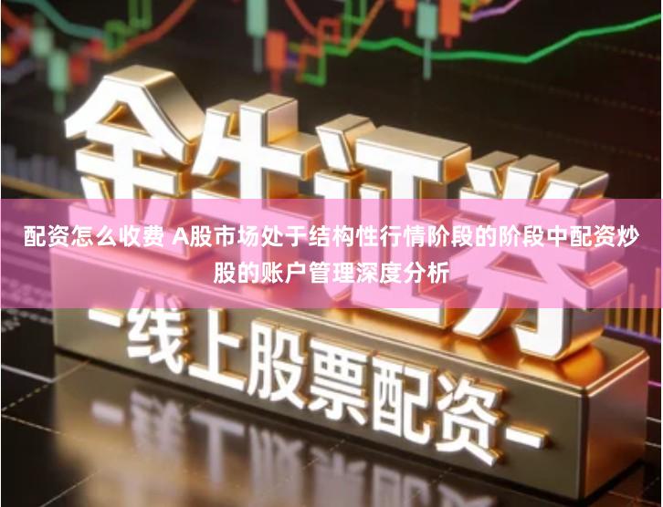 配资怎么收费 A股市场处于结构性行情阶段的阶段中配资炒股的账户管理深度分析