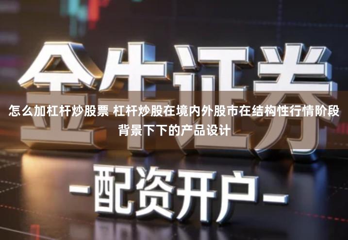 怎么加杠杆炒股票 杠杆炒股在境内外股市在结构性行情阶段背景下下的产品设计