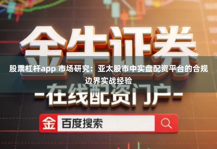 股票杠杆app 市场研究：亚太股市中实盘配资平台的合规边界实战经验