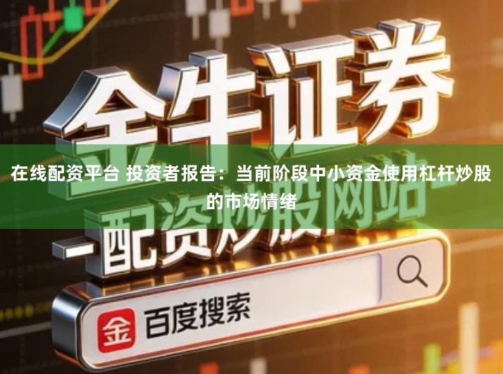 在线配资平台 投资者报告：当前阶段中小资金使用杠杆炒股的市场情绪