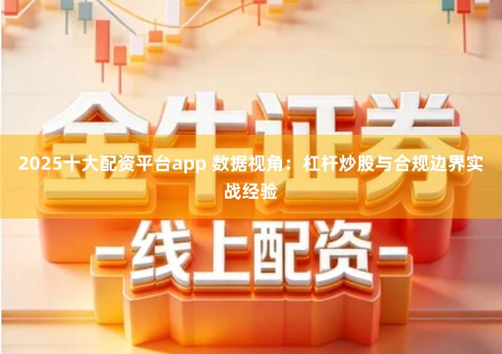 2025十大配资平台app 数据视角：杠杆炒股与合规边界实战经验