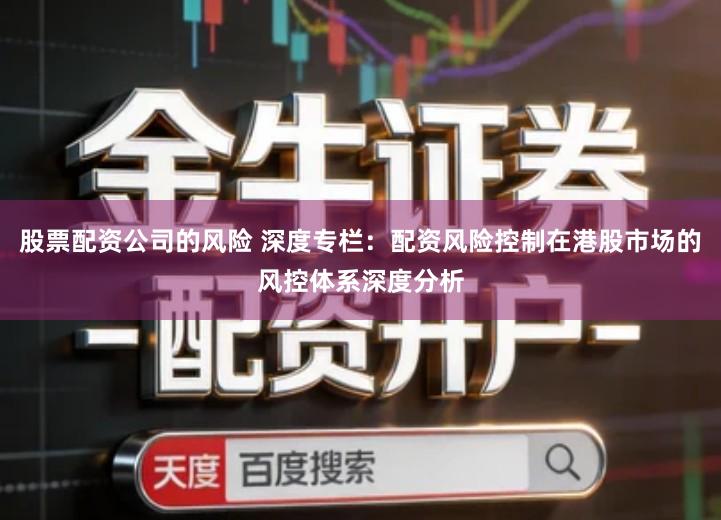 股票配资公司的风险 深度专栏：配资风险控制在港股市场的风控体系深度分析