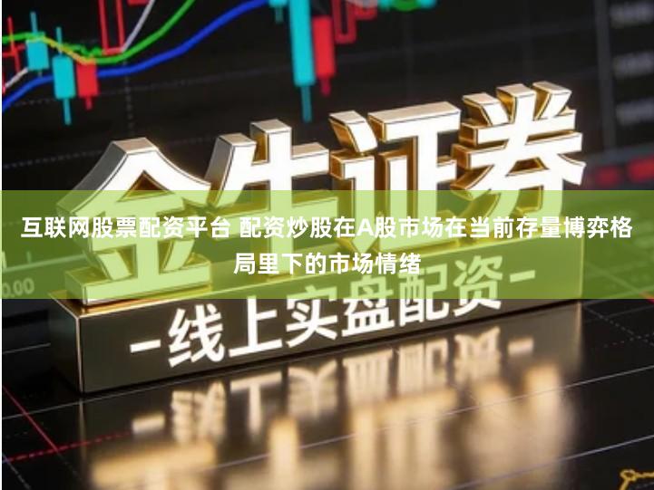 互联网股票配资平台 配资炒股在A股市场在当前存量博弈格局里下的市场情绪