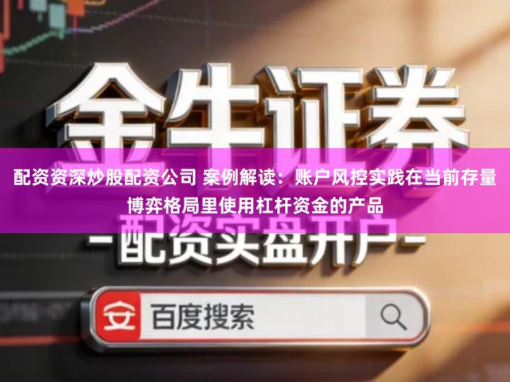 配资资深炒股配资公司 案例解读：账户风控实践在当前存量博弈格局里使用杠杆资金的产品