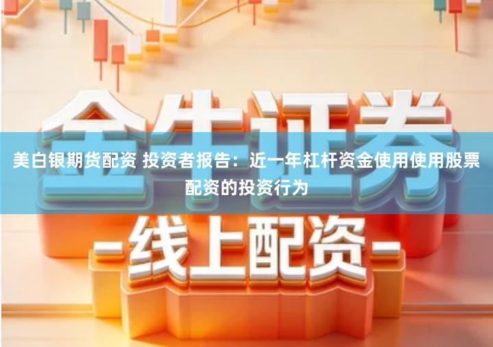 美白银期货配资 投资者报告：近一年杠杆资金使用使用股票配资的投资行为