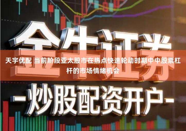 天宇优配 当前阶段亚太股市在热点快速轮动时期中中股票杠杆的市场情绪机会