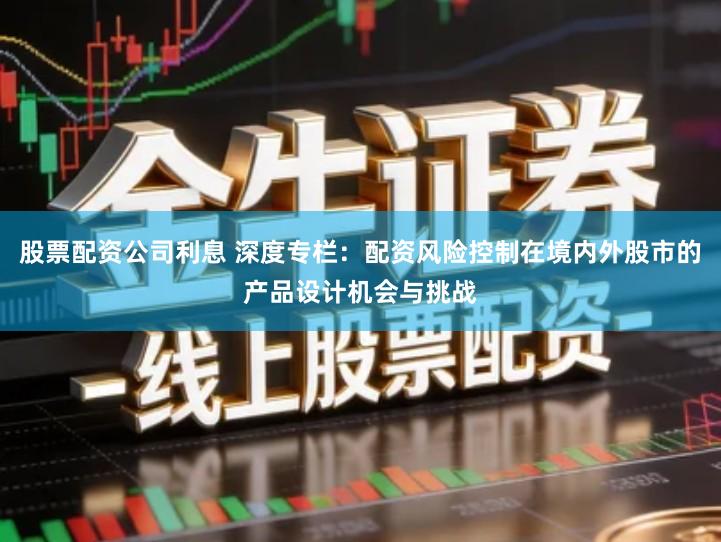 股票配资公司利息 深度专栏：配资风险控制在境内外股市的产品设计机会与挑战