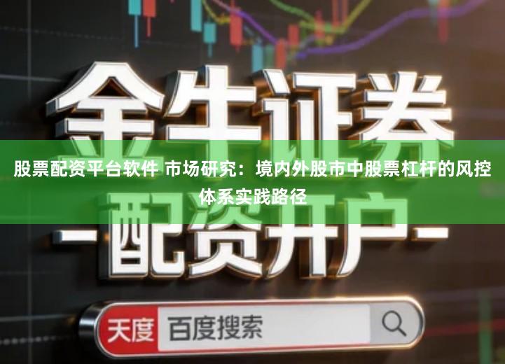 股票配资平台软件 市场研究：境内外股市中股票杠杆的风控体系实践路径