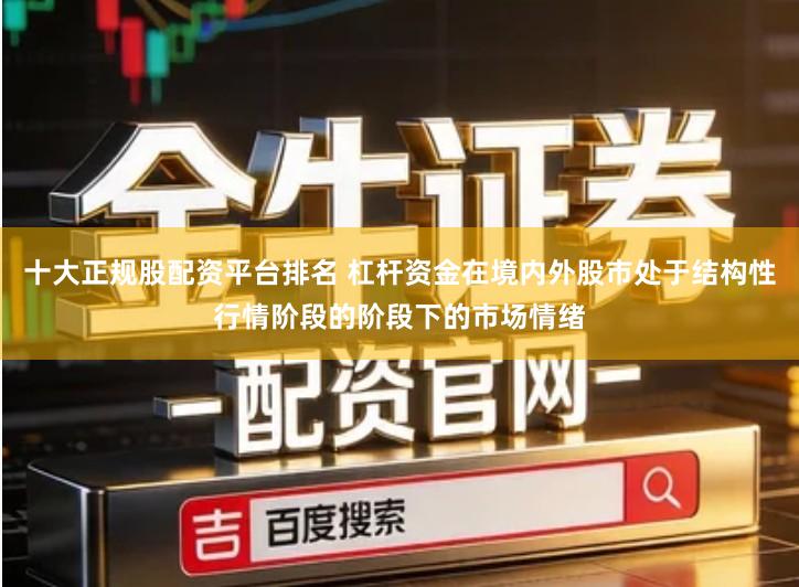 十大正规股配资平台排名 杠杆资金在境内外股市处于结构性行情阶段的阶段下的市场情绪