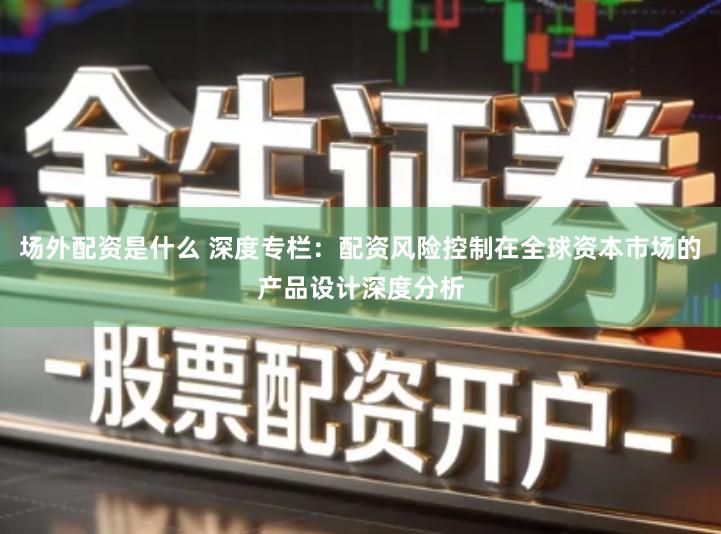 场外配资是什么 深度专栏：配资风险控制在全球资本市场的产品设计深度分析