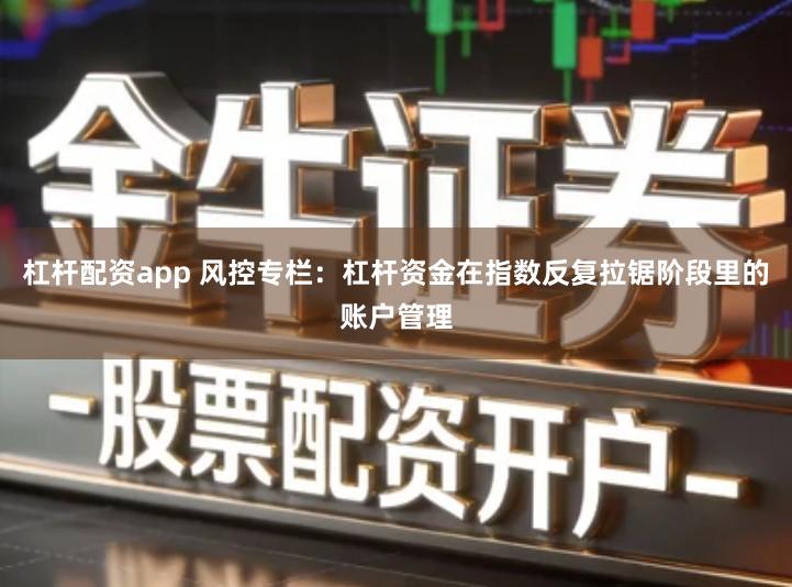 杠杆配资app 风控专栏：杠杆资金在指数反复拉锯阶段里的账户管理