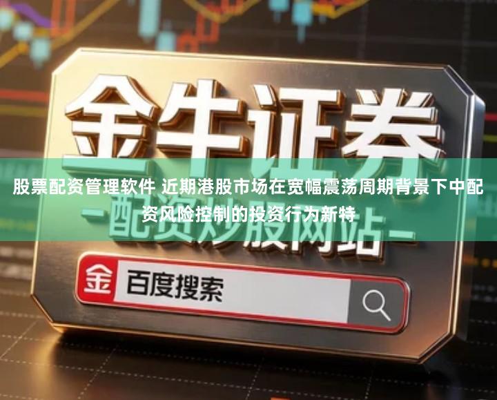 股票配资管理软件 近期港股市场在宽幅震荡周期背景下中配资风险控制的投资行为新特