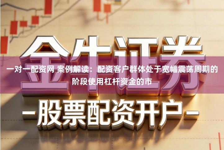 一对一配资网 案例解读：配资客户群体处于宽幅震荡周期的阶段使用杠杆资金的市