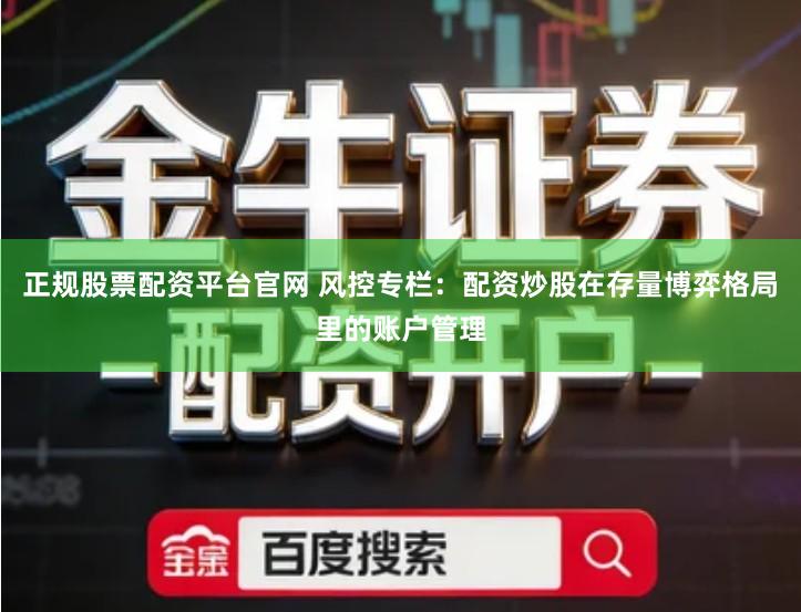 正规股票配资平台官网 风控专栏：配资炒股在存量博弈格局里的账户管理