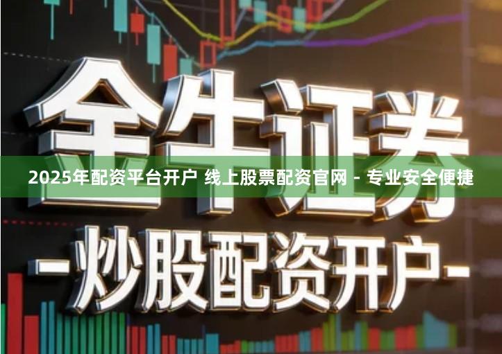 2025年配资平台开户 线上股票配资官网 - 专业安全便捷