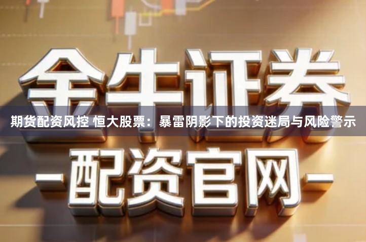 期货配资风控 恒大股票：暴雷阴影下的投资迷局与风险警示