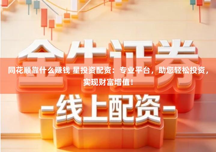 同花顺靠什么赚钱 星投资配资:专业平台,助您轻松投资,实现财富增值!