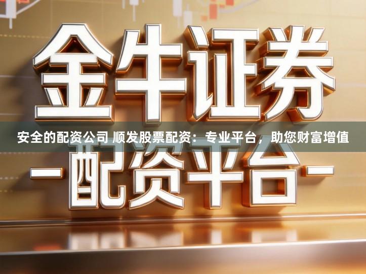 安全的配资公司 顺发股票配资:专业平台,助您财富增值