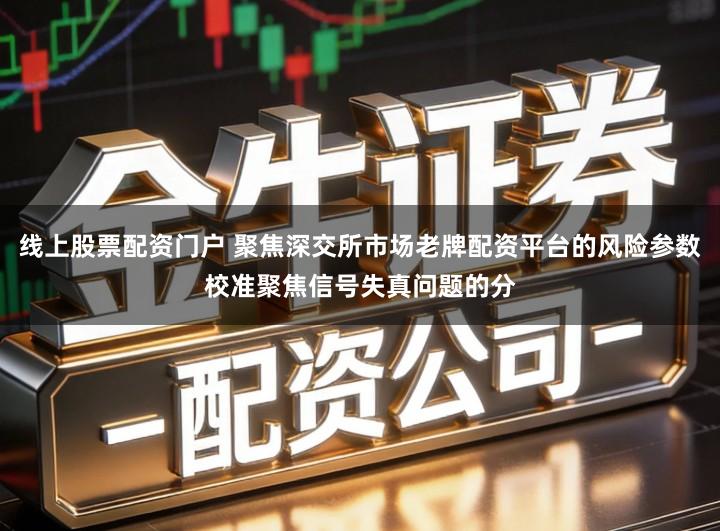 线上股票配资门户 聚焦深交所市场老牌配资平台的风险参数校准聚焦信号失真问题的分