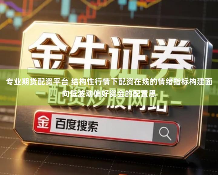 专业期货配资平台 结构性行情下配资在线的情绪指标构建面向低波动偏好资金的配置思