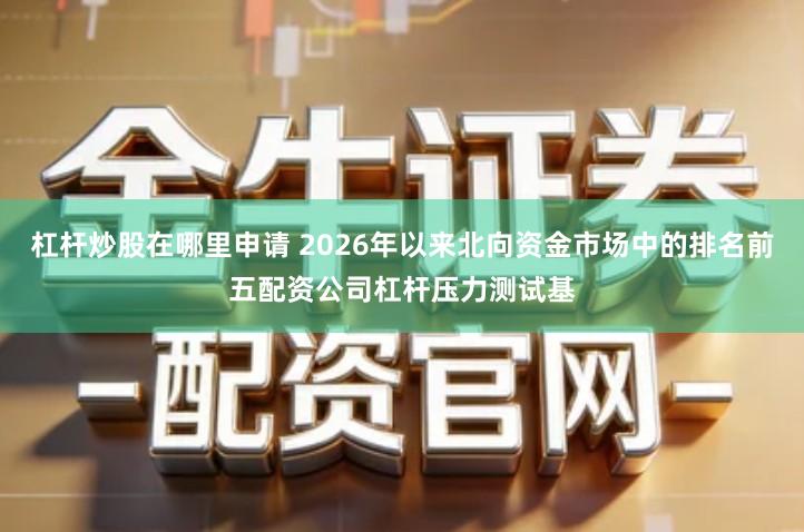 杠杆炒股在哪里申请 2026年以来北向资金市场中的排名前五配资公司杠杆压力测试基